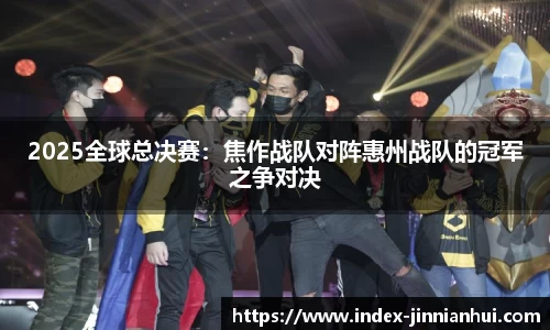 2025全球总决赛：焦作战队对阵惠州战队的冠军之争对决